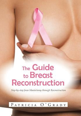The Guide to Breast Reconstruction: Step-By-Step from Mastectomy Throug Reconstruction by O'Grady, Patricia