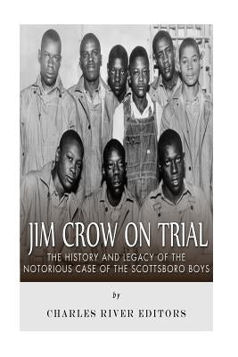 Jim Crow On Trial: The History and Legacy of the Notorious Case of the Scottsboro Boys by Charles River