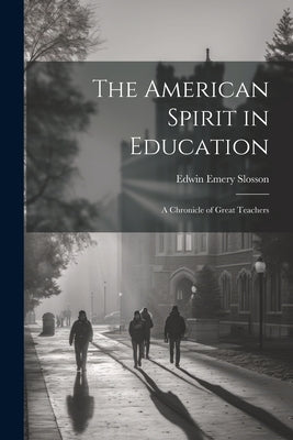 The American Spirit in Education: A Chronicle of Great Teachers by Slosson, Edwin Emery