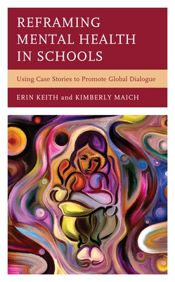 Reframing Mental Health in Schools: Using Case Stories to Promote Global Dialogue by Keith, Erin