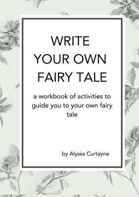 Write Your Own Fairy Tale: A workbook of activities to lead you to your own fairy tale by Curtayne, Alyssa