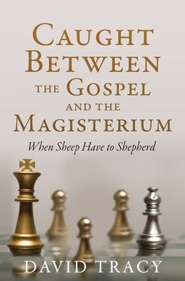 Caught Between the Gospel and the Magisterium: When Sheep Have to Shepherd by Tracy, David
