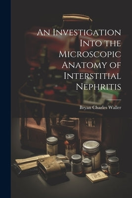 An Investigation Into the Microscopic Anatomy of Interstitial Nephritis by Waller, Bryan Charles