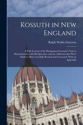 Kossuth in New England: a Full Account of the Hungarian Governor's Visit to Massachusetts; With His Speeches, and the Addresses That Were Made by Emerson, Ralph Waldo 1803-1882