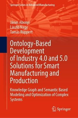 Ontology-Based Development of Industry 4.0 and 5.0 Solutions for Smart Manufacturing and Production: Knowledge Graph and Semantic Based Modeling and O by Abonyi, János
