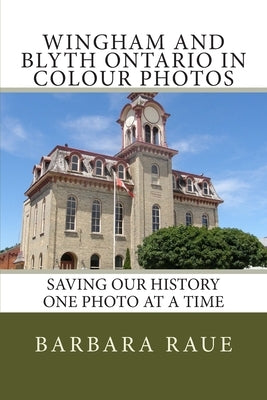 Wingham and Blyth Ontario in Colour Photos: Saving Our History One Photo at a Time by Raue, Barbara