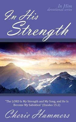 In His Strength: "The LORD Is My Strength and My Song, and He Is Become My Salvation" (Exodus 15:2) by Hammers, Cherie
