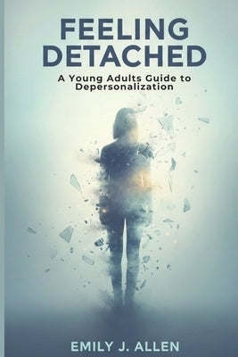 Feeling Detached: A Young Adults Guide to Depersonalization by J. Allen, Emily