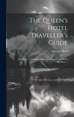 The Queen's Hotel Traveller's Guide: Descriptive of Toronto, its Points of Interest and Public Buildings. -- by Hotel, Queen's