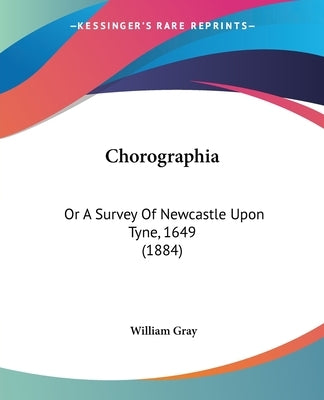 Chorographia: Or A Survey Of Newcastle Upon Tyne, 1649 (1884) by Gray, William