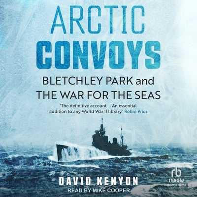 Arctic Convoys: Bletchley Park and the War for the Seas by Kenyon, David