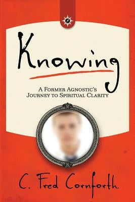 Knowing: An Agnostic's Journey on the Way to Spiritual Clarity by Cornforth, C. Fred