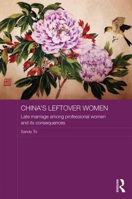 China's Leftover Women: Late Marriage among Professional Women and its Consequences by To, Sandy