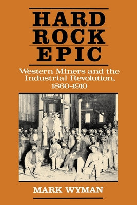 Hard Rock Epic: Western Miners and the Industrial Revolution, 1860-1910 by Wyman, Mark