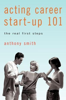 Acting Career Start-Up 101: The Real First Steps by Smith, Anthony