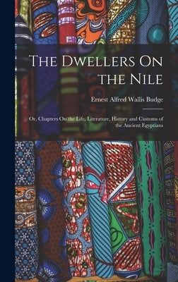 The Dwellers On the Nile: Or, Chapters On the Life, Literature, History and Customs of the Ancient Egyptians by Budge, E. A. Wallis