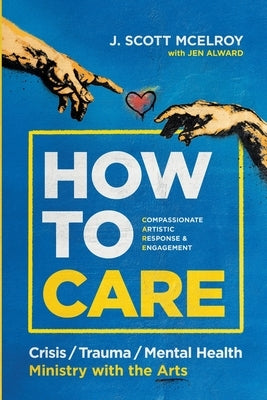 How to CARE: Crisis, Trauma, and Mental Health Ministry with the Arts by McElroy, J. Scott