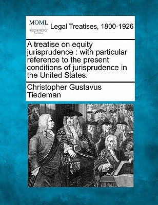 A treatise on equity jurisprudence: with particular reference to the present conditions of jurisprudence in the United States. by Tiedeman, Christopher Gustavus