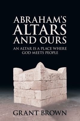 Abraham's Altars and Ours by Brown, Grant C.