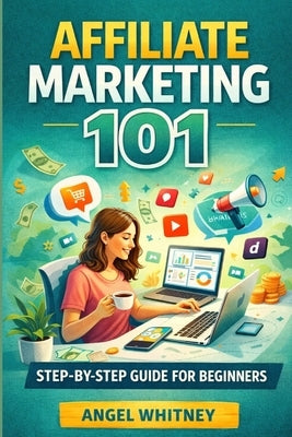 Affiliate Marketing 101: Learn Affiliate Marketing, Grow Your Online Income and Create Financial Freedom From Anywhere by Whitney, Angel