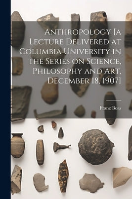 Anthropology [a Lecture Delivered at Columbia University in the Series on Science, Philosophy and Art, December 18, 1907] by Boas, Franz 1858-1942