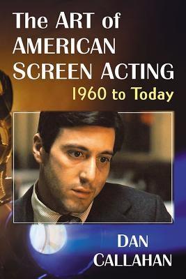 The Art of American Screen Acting, 1960 to Today by Callahan, Dan