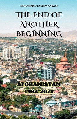 The End of Another Beginning: Afghanistan 1994-2021 by Anwar, Mohammad Saleem