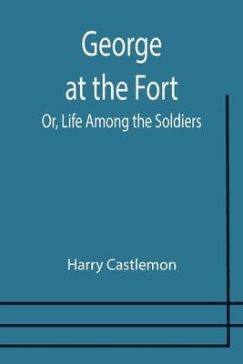 George at the Fort; Or, Life Among the Soldiers by Castlemon, Harry