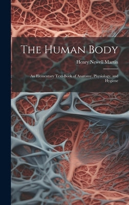 The Human Body: An Elementary Text-Book of Anatomy, Physiology, and Hygiene by Martin, Henry Newell