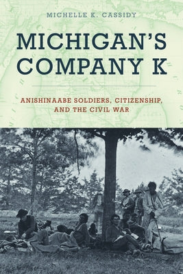 Michigan's Company K: Anishinaabe Soldiers, Citizenship, and the Civil War by Cassidy, Michelle K.