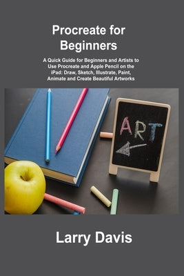 Procreate for Beginners: A Quick Guide for Beginners and Artists to Use Procreate and Apple Pencil on the iPad: Draw, Sketch, Illustrate, Paint by Davis, Larry