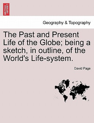 The Past and Present Life of the Globe; Being a Sketch, in Outline, of the World's Life-System. by Page, David