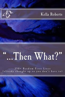 "...Then What?": 350+ Random First Lines, (already thought up so you don't have to) by Roberts, Kella