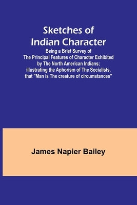 Sketches of Indian Character; Being a Brief Survey of the Principal Features of Character Exhibited by the North American Indians; Illustrating the Ap by Bailey, James Napier