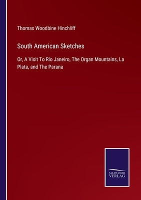 South American Sketches: Or, A Visit To Rio Janeiro, The Organ Mountains, La Plata, and The Parana by Hinchliff, Thomas Woodbine