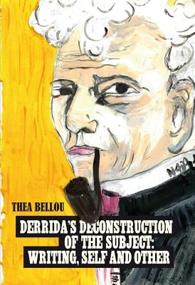 Derrida's Deconstruction of the Subject: Writing, Self and Other: Writing, Self and Other by Bellou, Thea