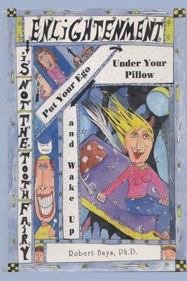 Enlightenment is not the Tooth Fairy: Put your ego under your pillow and Wake Up! by Bays Ph. D., Robert