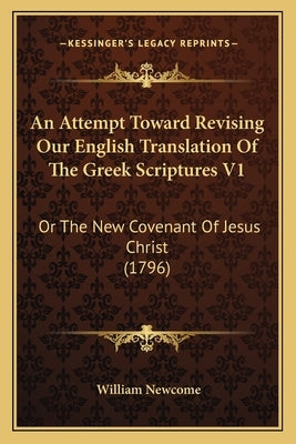 An Attempt Toward Revising Our English Translation Of The Greek Scriptures V1: Or The New Covenant Of Jesus Christ (1796) by Newcome, William