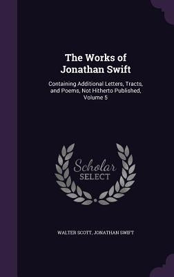 The Works of Jonathan Swift: Containing Additional Letters, Tracts, and Poems, Not Hitherto Published, Volume 5 by Scott, Walter