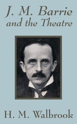 J. M. Barrie and the Theatre by Walbrook, H. M.