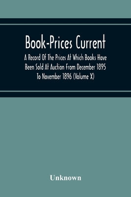 Book-Prices Current; A Record Of The Prices At Which Books Have Been Sold At Auction From December 1895 To November 1896 (Volume X) by Unknown