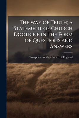 The way of Truth; a Statement of Church Doctrine in the Form of Questions and Answers by Two Priests of the Church of England