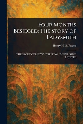 Four Months Besieged: The Story of Ladysmith by Pearse, Henry H. S.