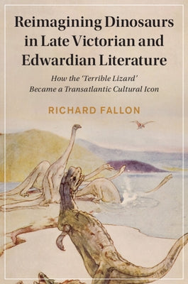 Reimagining Dinosaurs in Late Victorian and Edwardian Literature by Fallon, Richard