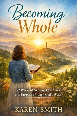 Becoming Whole: 52 Weeks of Healing, Obedience and Purpose Through God's Word by Smith, Karen