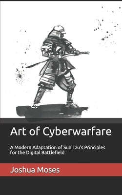 Art of Cyberwarfare: A Modern Adaptation of Sun Tzu's Principles for the Digital Battlefield by Moses, Joshua N.
