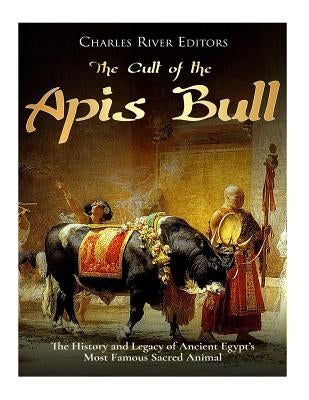 The Cult of the Apis Bull: The History and Legacy of Ancient Egypt's Most Famous Sacred Animal by Charles River