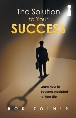 The Solution to Your Success: Learn How to Become Addicted to Your Life by Zolnir, Rok