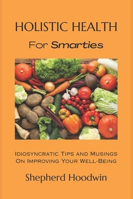Holistic Health for Smarties: Idiosyncratic Tips and Musings on Improving Your Well-Being by Hoodwin, Shepherd