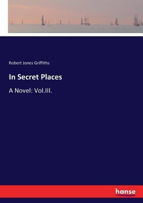 In Secret Places: A Novel: Vol.III. by Griffiths, Robert Jones